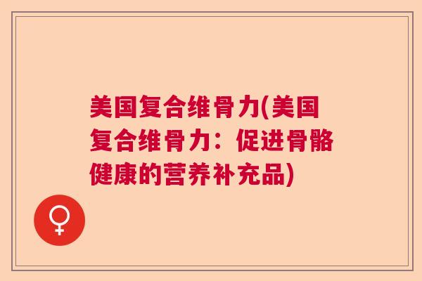 美国复合维骨力(美国复合维骨力:促进骨骼健康的营养补充品) 美国复合维骨力(美国复合维骨力:促进骨骼健康的营养补充品)