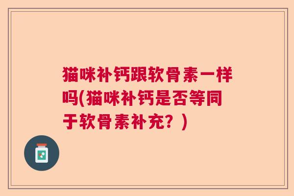 猫咪补钙跟软骨素一样吗(猫咪补钙是否等同于软骨素补充?)