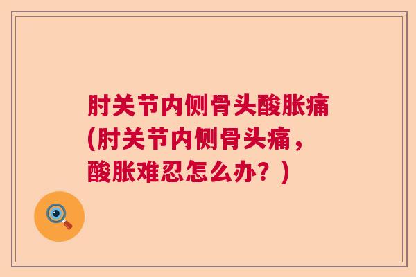 肘关节内侧骨头酸胀痛(肘关节内侧骨头痛，酸胀难忍怎么办？)