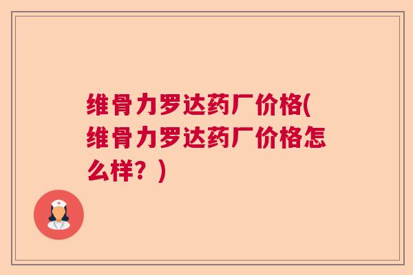 维骨力罗达药厂价格(维骨力罗达药厂价格怎么样?)
