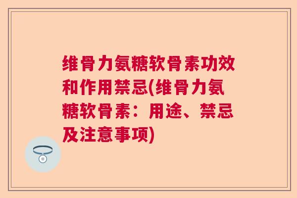 维骨力氨糖软骨素功效和作用禁忌(维骨力氨糖软骨素:用途、禁忌及注意事项)