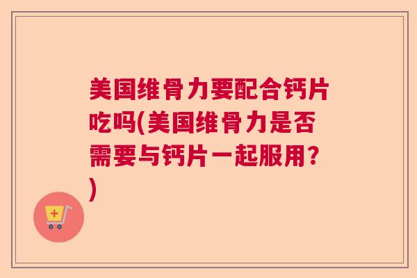 美国维骨力要配合钙片吃吗(美国维骨力是否需要与钙片一起服用?) 美国维骨力要配合钙片吃吗(美国维骨力是否需要与钙片一起服用?)
