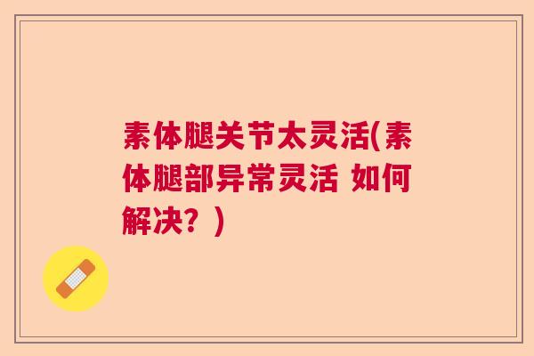 素体腿关节太灵活(素体腿部异常灵活 如何解决?) 素体腿关节太灵活(素体腿部异常灵活 如何解决?)