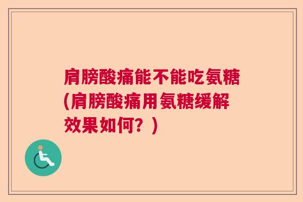 肩膀酸痛能不能吃氨糖(肩膀酸痛用氨糖缓解效果如何?)