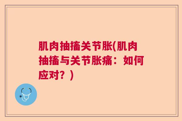 肌肉抽搐关节胀(肌肉抽搐与关节胀痛:如何应对?) 肌肉抽搐关节胀(肌肉抽搐与关节胀痛:如何应对?)