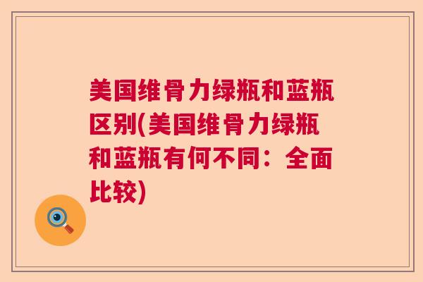美国维骨力绿瓶和蓝瓶区别(美国维骨力绿瓶和蓝瓶有何不同:全面比较)