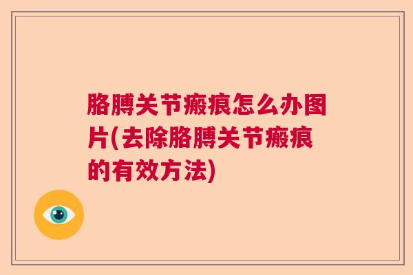胳膊关节瘢痕怎么办图片(去除胳膊关节瘢痕的有效方法)