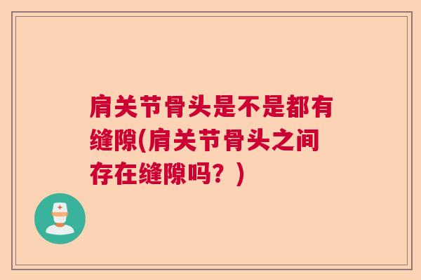 肩关节骨头是不是都有缝隙(肩关节骨头之间存在缝隙吗？)