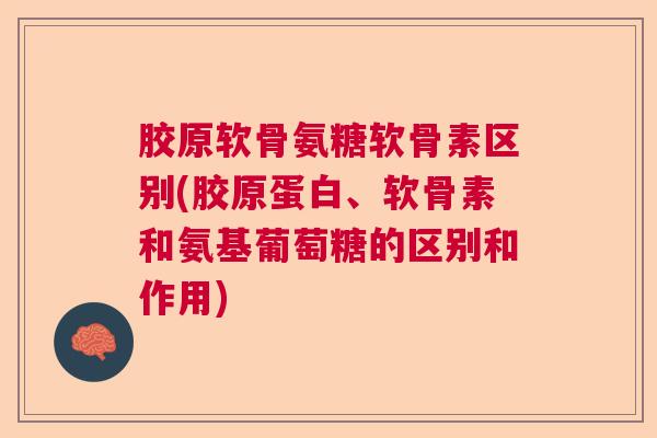 胶原软骨氨糖软骨素区别(胶原蛋白、软骨素和氨基葡萄糖的区别和作用) 胶原软骨氨糖软骨素区别(胶原蛋白、软骨素和氨基葡萄糖的区别和作用)