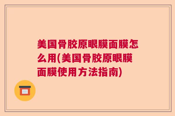 美国骨胶原眼膜面膜怎么用(美国骨胶原眼膜面膜使用方法指南)