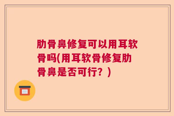 肋骨鼻修复可以用耳软骨吗(用耳软骨修复肋骨鼻是否可行?)