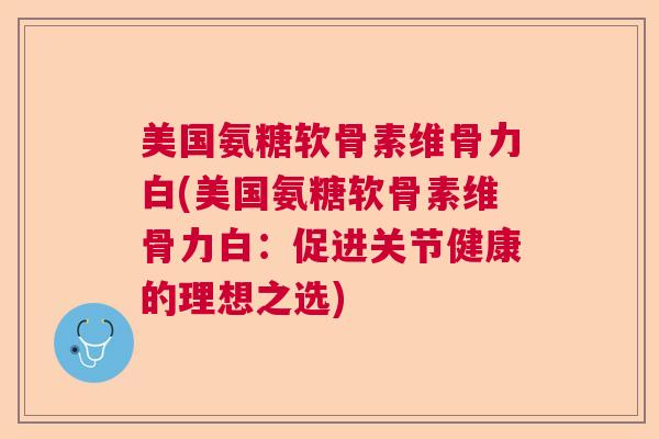 美国氨糖软骨素维骨力白(美国氨糖软骨素维骨力白:促进关节健康的理想之选)