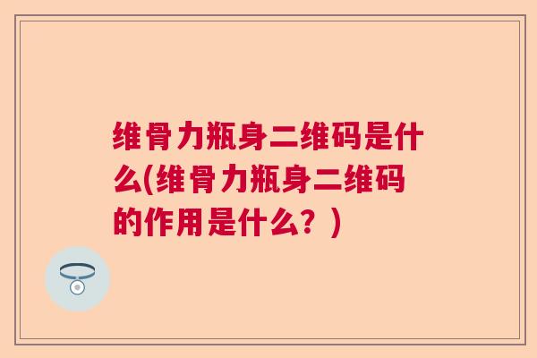 维骨力瓶身二维码是什么(维骨力瓶身二维码的作用是什么？)