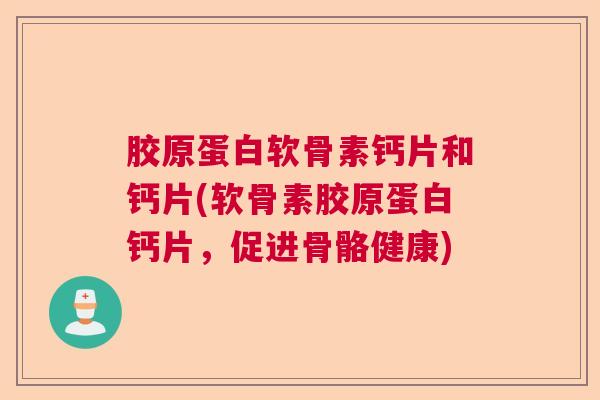 胶原蛋白软骨素钙片和钙片(软骨素胶原蛋白钙片,促进骨骼健康)