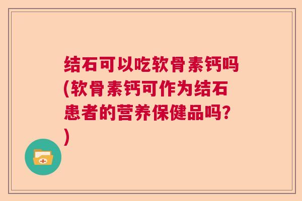 结石可以吃软骨素钙吗(软骨素钙可作为结石患者的营养保健品吗？)