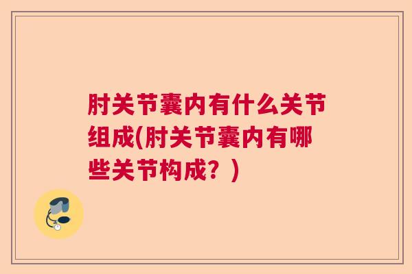 肘关节囊内有什么关节组成(肘关节囊内有哪些关节构成?)