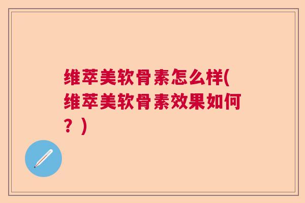 维萃美软骨素怎么样(维萃美软骨素效果如何?)