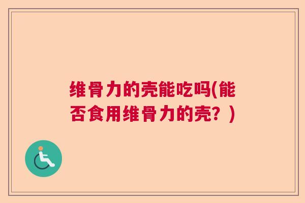 维骨力的壳能吃吗(能否食用维骨力的壳?)