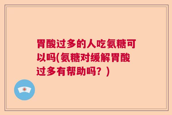 胃酸过多的人吃氨糖可以吗(氨糖对缓解胃酸过多有帮助吗?) 胃酸过多的人吃氨糖可以吗(氨糖对缓解胃酸过多有帮助吗?)
