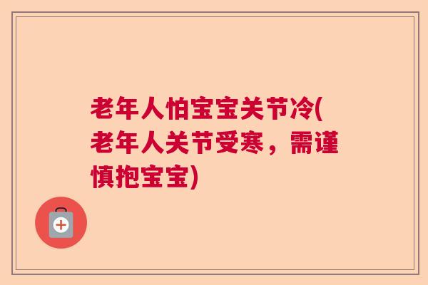 老年人怕宝宝关节冷(老年人关节受寒,需谨慎抱宝宝)