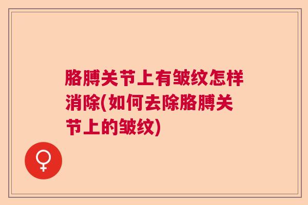 胳膊关节上有皱纹怎样消除(如何去除胳膊关节上的皱纹)