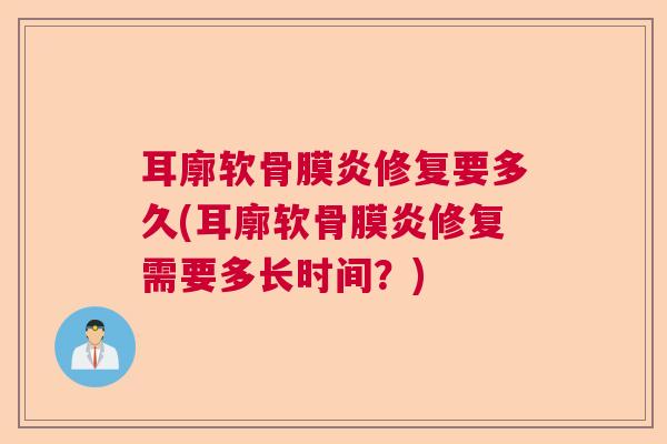 耳廓软骨膜炎修复要多久(耳廓软骨膜炎修复需要多长时间？)