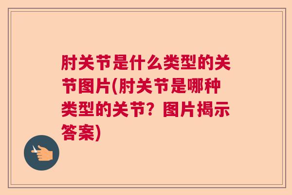 肘关节是什么类型的关节图片(肘关节是哪种类型的关节？图片揭示答案)