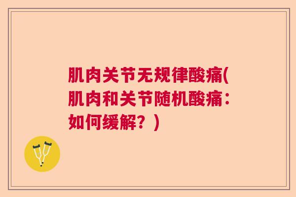 肌肉关节无规律酸痛(肌肉和关节随机酸痛：如何缓解？)