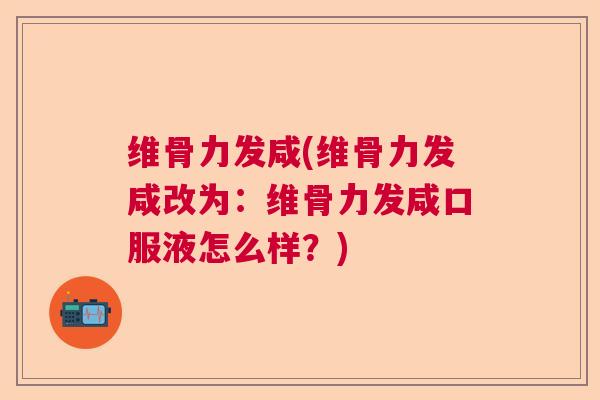 维骨力发咸(维骨力发咸改为：维骨力发咸口服液怎么样？)