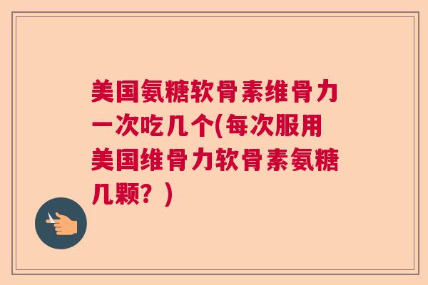美国氨糖软骨素维骨力一次吃几个(每次服用美国维骨力软骨素氨糖几颗？)