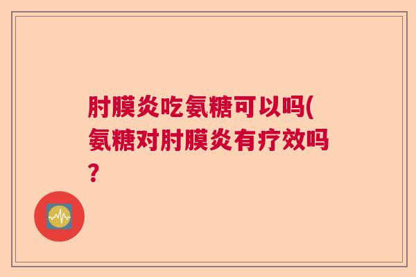 肘膜炎吃氨糖可以吗(氨糖对肘膜炎有疗效吗？