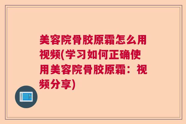 美容院骨胶原霜怎么用视频(学习如何正确使用美容院骨胶原霜:视频分享)
