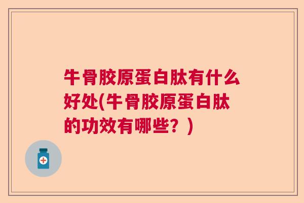 牛骨胶原蛋白肽有什么好处(牛骨胶原蛋白肽的功效有哪些?)