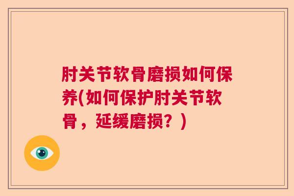 肘关节软骨磨损如何保养(如何保护肘关节软骨,延缓磨损?)
