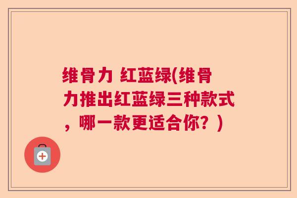 维骨力 红蓝绿(维骨力推出红蓝绿三种款式,哪一款更适合你?)