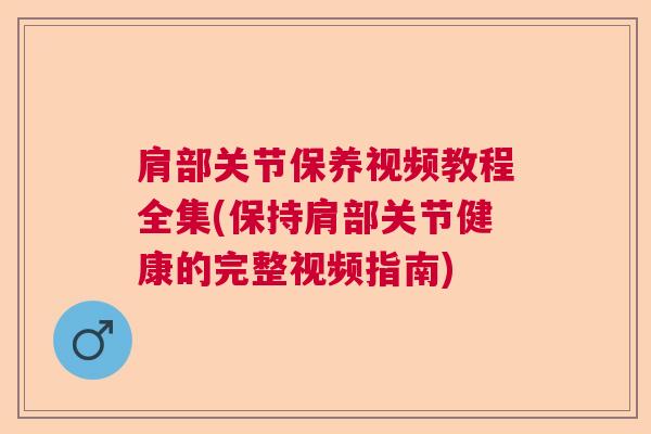 肩部关节保养视频教程全集(保持肩部关节健康的完整视频指南)