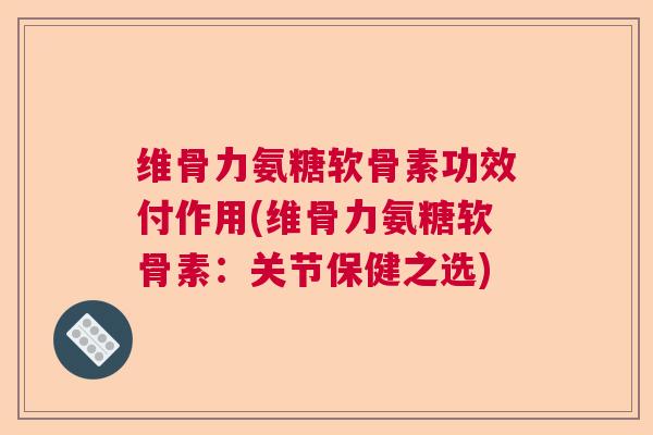 维骨力氨糖软骨素功效付作用(维骨力氨糖软骨素:关节保健之选)