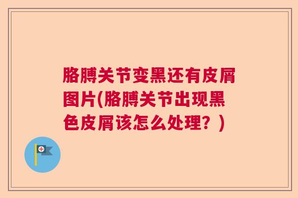 胳膊关节变黑还有皮屑图片(胳膊关节出现黑色皮屑该怎么处理？)