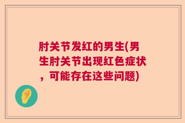 肘关节发红的男生(男生肘关节出现红色症状,可能存在这些问题)