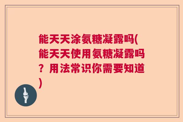 能天天涂氨糖凝露吗(能天天使用氨糖凝露吗？用法常识你需要知道)