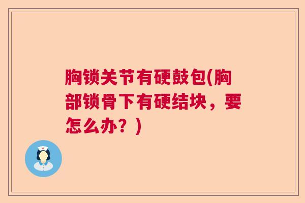 胸锁关节有硬鼓包(胸部锁骨下有硬结块,要怎么办?) 胸锁关节有硬鼓包(胸部锁骨下有硬结块,要怎么办?)