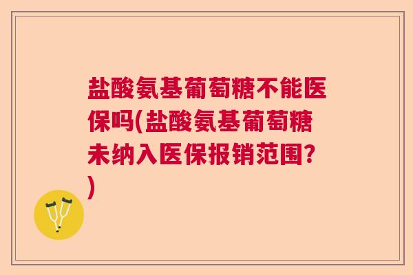 盐酸氨基葡萄糖不能医保吗(盐酸氨基葡萄糖未纳入医保报销范围?)