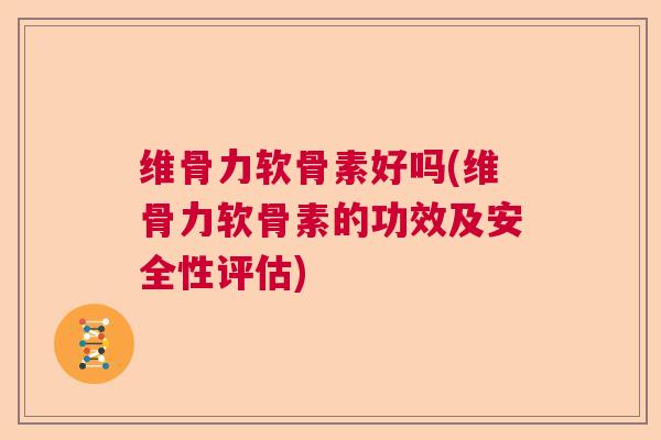 维骨力软骨素好吗(维骨力软骨素的功效及安全性评估)
