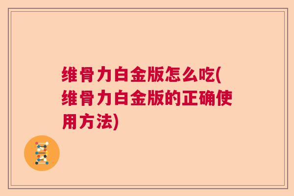 维骨力白金版怎么吃(维骨力白金版的正确使用方法) 维骨力白金版怎么吃(维骨力白金版的正确使用方法)