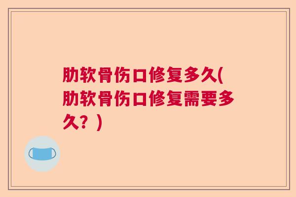 肋软骨伤口修复多久(肋软骨伤口修复需要多久?)