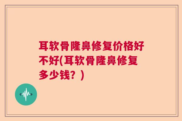 耳软骨隆鼻修复价格好不好(耳软骨隆鼻修复多少钱？)