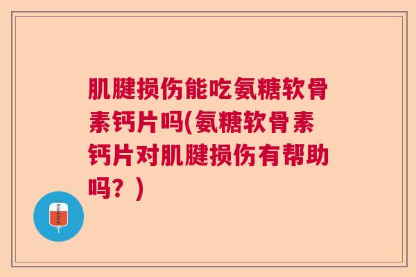 肌腱损伤能吃氨糖软骨素钙片吗(氨糖软骨素钙片对肌腱损伤有帮助吗?)