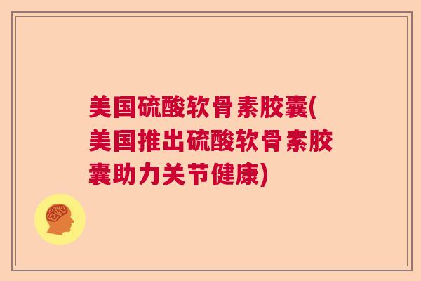 美国硫酸软骨素胶囊(美国推出硫酸软骨素胶囊助力关节健康)