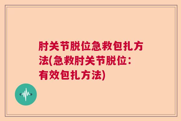 肘关节脱位急救包扎方法(急救肘关节脱位:有效包扎方法)