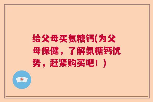 给父母买氨糖钙(为父母保健,了解氨糖钙优势,赶紧购买吧!)